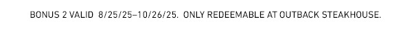 Bonus 2 Valid 8/25/25-10/26/25. Only Redeemable At Outback Steakhouse