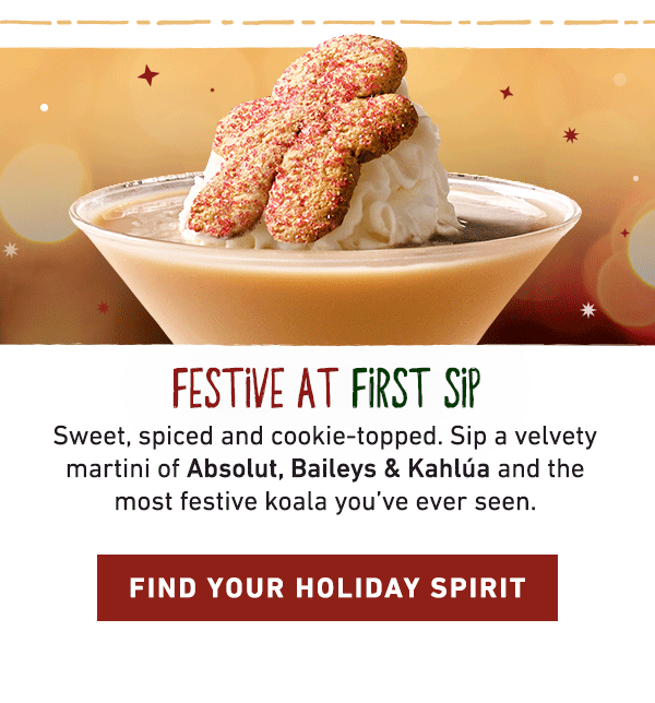Festive At First Sip - Sweet, spiced and cookie-topped. Sip a velvety martini of Absolut, Baileys and Kahlua and the most festive koala you've ever seen. Find Your Holiday Spirit