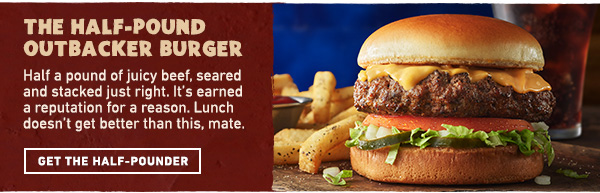 The Half-Pound Outbacker Burger - Half a pound of juicy beef, seared and stacked just right. It's earned a reputation for a reason. Lunch doesn't get better than this, mate. Get the Half-Pounder