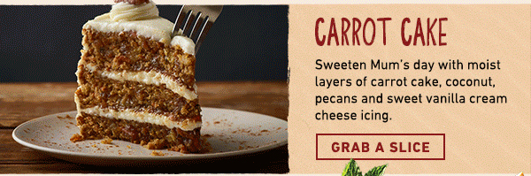 Carrot Cake - Sweeten Mum's day with moist layers of carrot cake, coconut, pecans and sweet vanilla cream cheese icing. Grab a Slice