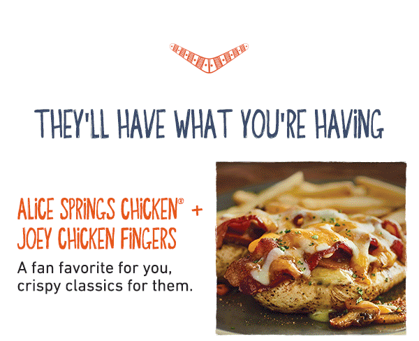 They'll Have What You're Having - Alice Springs Chicken + Joey Chicken Fingers - A fan favorite for you, crispy classics for them.