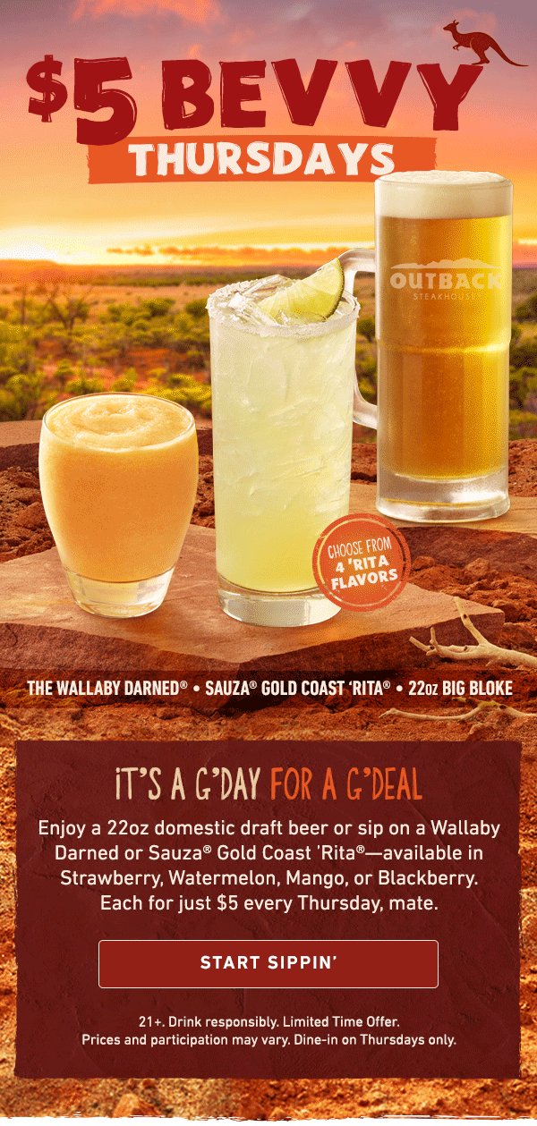 $5 Bevvy Thursdays - It's A G'Day For A G'Deal - Enjoy a 22oz domestic draft beer or sip on a Wallaby Darned or Sauza Gold Coast Rita--available in Strawberry, Watermelon, Mango, or Blackberry. Each for just $5 every Thursday, mate. Start Sippin - 21+ Drink responsibly. Limited Time Offer. Price and participation may vary. Dine-in on Thursdays only.