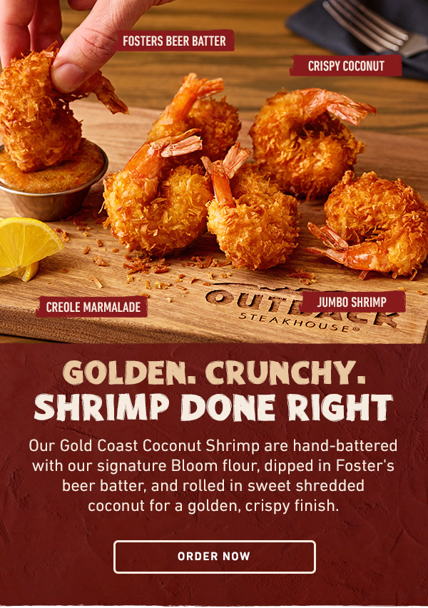 Golden. Crunchy. Shrimp Done Right. Our Gold Coast Coconut Shrimp are hand-battered with our signature Bloom flour, dipped in Foster's beer batter, and rolled in sweet shredded coconut for a golden, cripsy finish. Order Now
