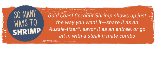 So Many Ways To Shrimp - Gold Coast Coconut Shrimp shows up just the way you want it--share it as an Aussie-tizer, savor it as an entree, or go all in with a steak n mate combo