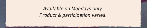 Available on Mondays only. Product and participation varies.