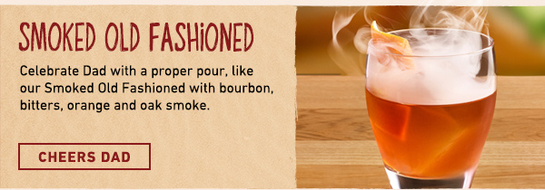 Smoked Old Fashioned - Celebrate Dad with a proper pour, like our Smoked Old Fashioned with bourbon, bitters, orange and oak smoke. Cheers Dad.