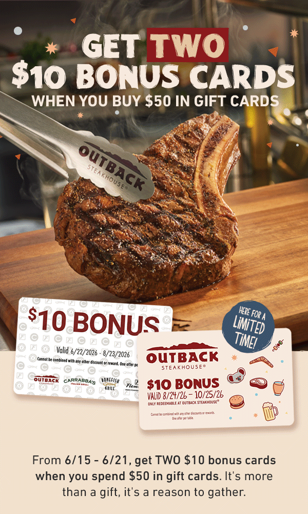GET TWO $10 BONUS CARDS WHEN YOU BUY $50 IN GIFT CARDS - From 6/15 - 6/21, get TWO $10 bonus cards when you spend $50 in gift cards. It's more than a gift, it's a reason to gather.