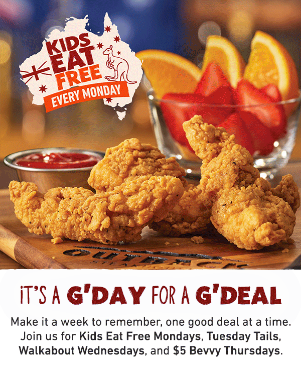 It's A G'Day For A G'Deal - Make it a week to remember, one good deal at a time. Join us for Kids Eat Free Mondays, Tuesday Tails, Walkabout Wednesdays, and $5 Bevvy Thursdays.