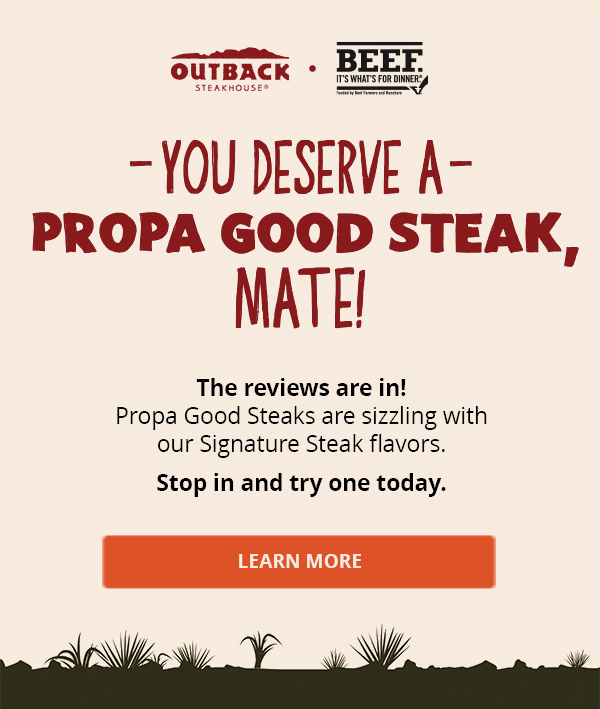 You Deserve A Propa Good Steak, Mate! The reviews are in! Propa Good Steaks are sizzling with our Signature Steak flavors. Stop in and try one today. Learn More