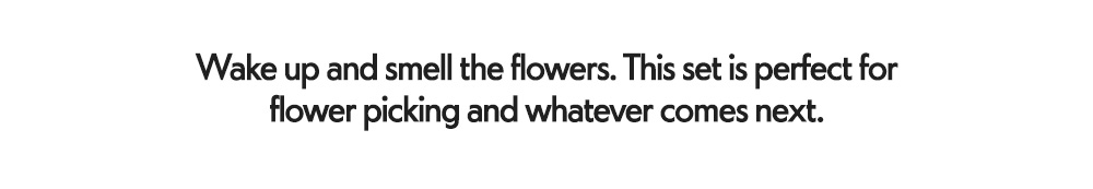 Wake up and smell the flowers. This set is perfect for flower picking and whatever comes next.