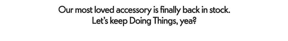 Our most loved accessory is finally back in stock. Let's keep Doing Things, yea?