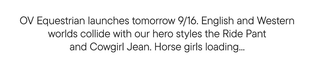 OV Equestrian launches tomorrow 9/16. English and Western worlds collide with our hero styles the Ride Pant and Cowgirl Jean. Horse girls loading...