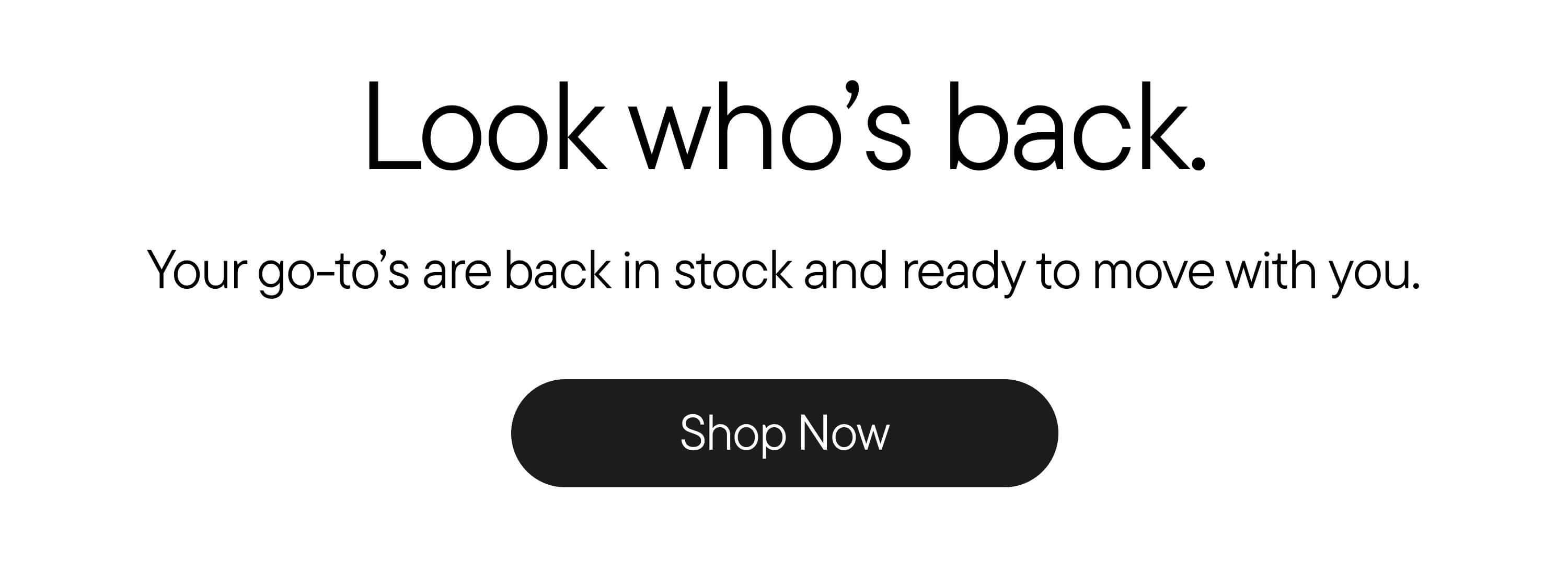 Look who's back. Your go-to's are back in stock and ready to move with you. Shop Now