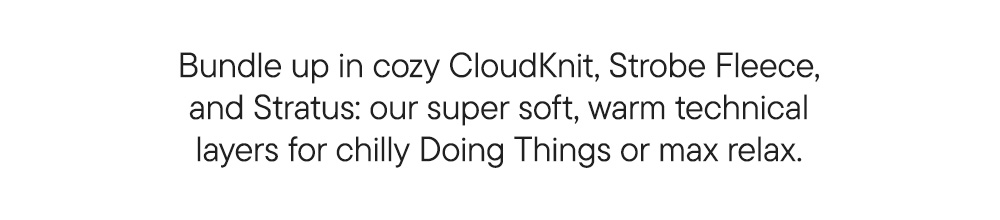 Bundle up in cozy CloudKnit, Strobe Fleece, and Stratus: our super soft, warm technical layers for chilly Doing Things or max relax.