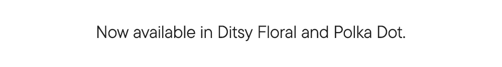 Now available in Ditsy Floral and Polka Dot.