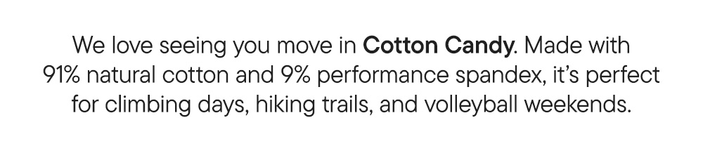 We love seeing you move in Cotton Candy. Made with 91% natural cotton and 9% performance spandex, it’s perfect for climbing days, hiking trails, and volleyball weekends.