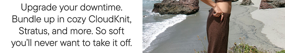 Upgrade your downtime. Bundle up in cozy CloudKnit, Stratus, and more. So soft you’ll never want to take it off.