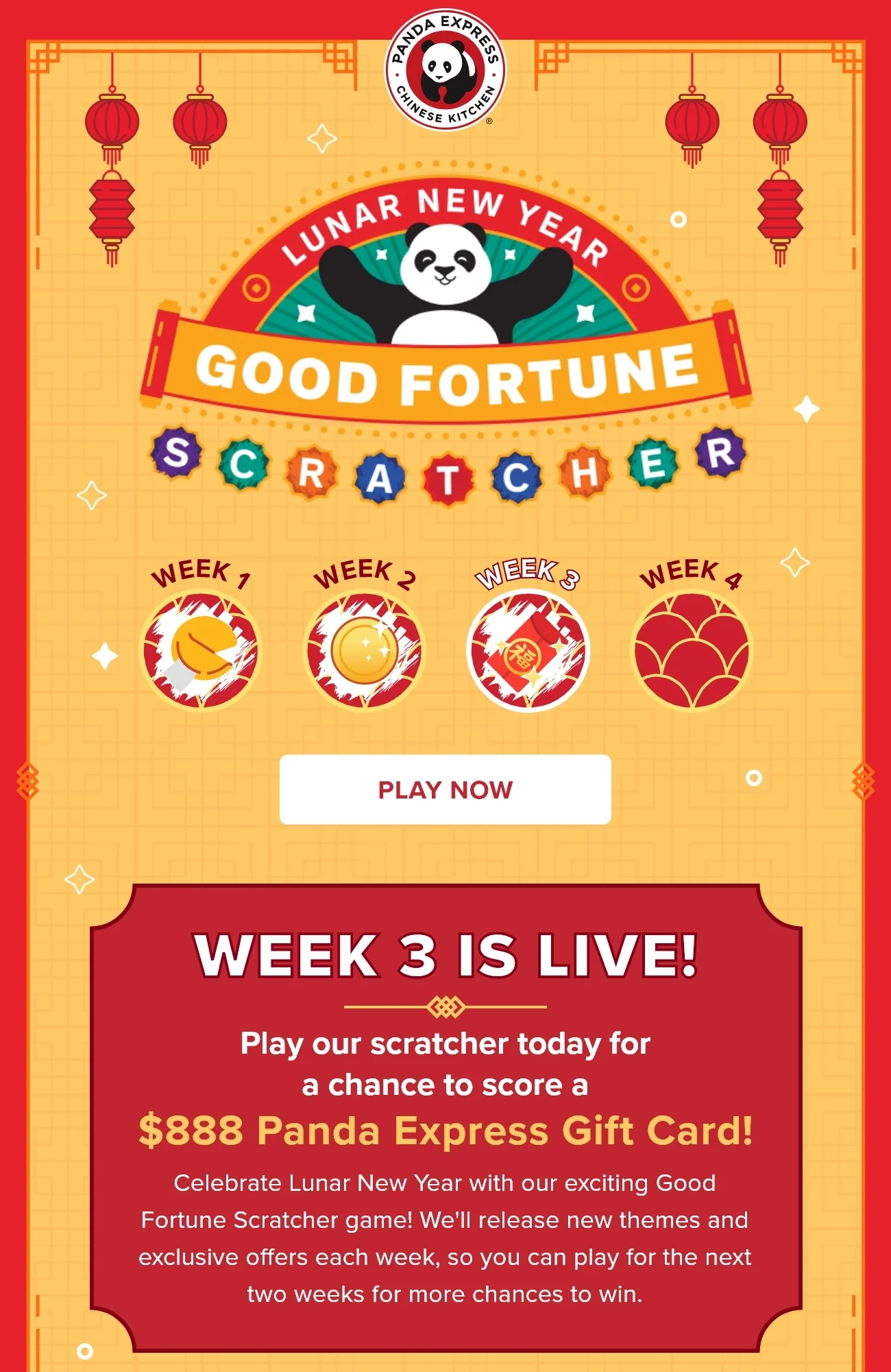Lunar New Year - Good Fortune Scratcher -  Play Now - Week 3 Is Live! - Play our scratcher today for a chance to score a $888 Panda Express Gift Card! - Celebrate Lunar New Year with our exciting Good Fortune Scratcher game! We'll release new themes and exclusive offers each week, so you can play for the next two weeks for more chances to win.