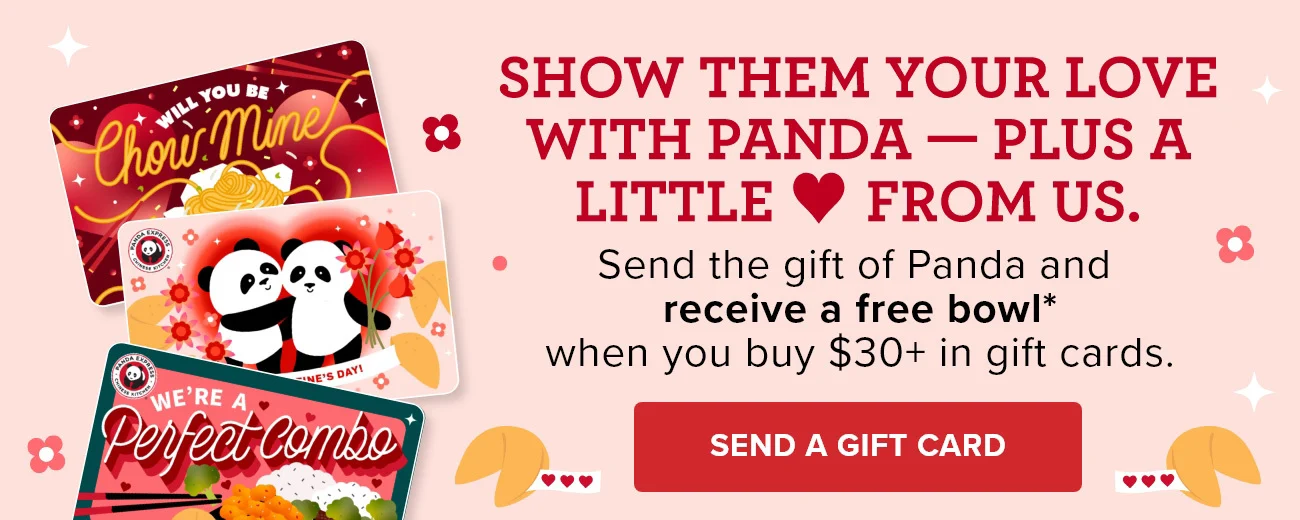 Show them your love with Panda - Plus a little love from us. - Send the gift of Panda and receive a free bowl* when you buy $30+ in gift cards. - Send a Gift Card