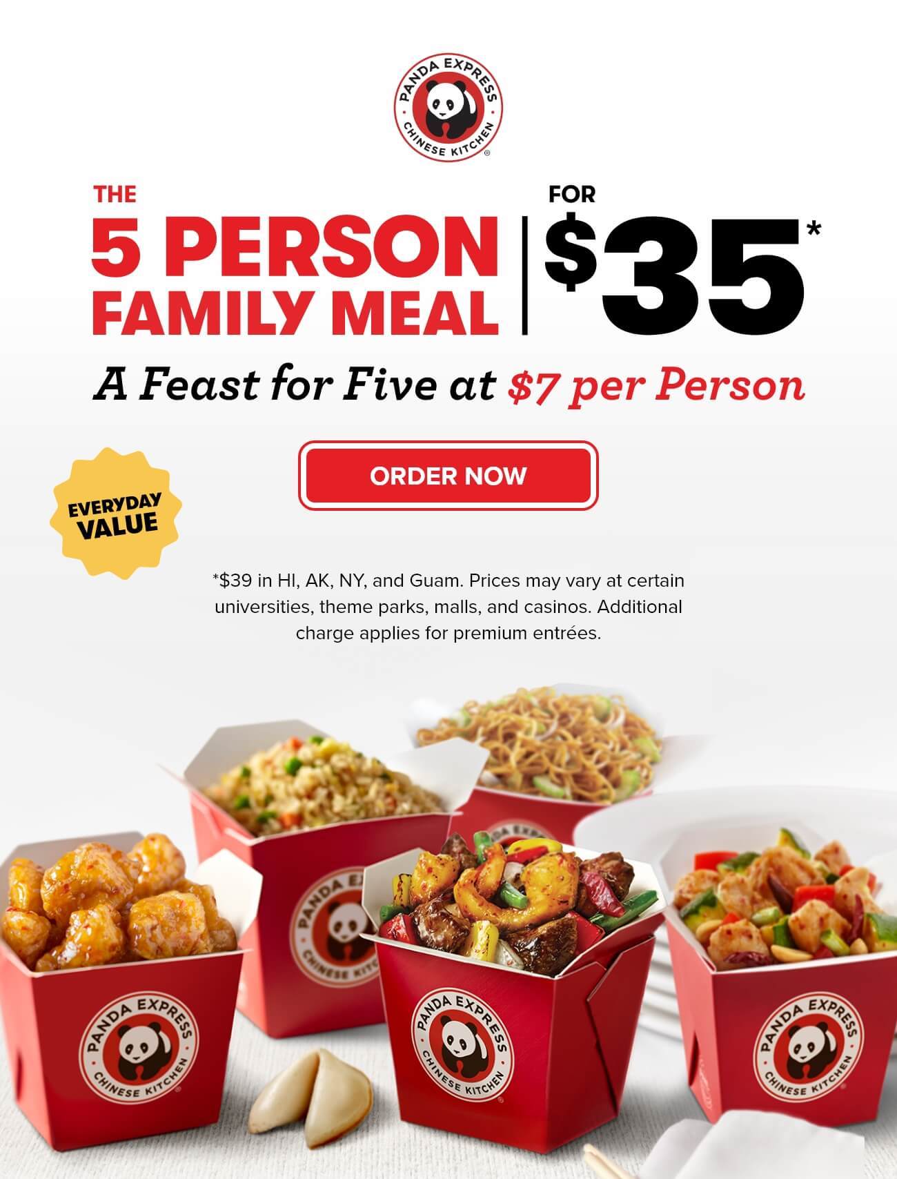 The 5 Person Family Meal For $35* - A Feast for Five at $7 per Person - Everyday Value - ORDER NOW - *$39 in HI, AK, NY, and Guam. Prices may vary at certain universities, theme parks, malls, and casinos. Additional charge applies for premium entrées.