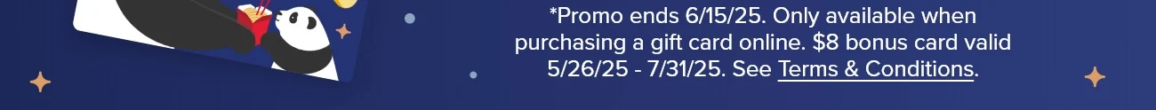 *Promo ends 6/15/25. Only available when purchasing a gift card online. $8 bonus card valid 5/26/25 - 7/31/25. See Terms & Conditions.