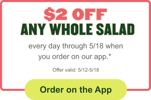 $2 off any whole salad every day when you order on our app*