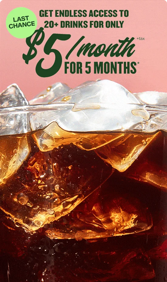 Last Chance. Get endless access to 20+ drinks for only $5/month + tax for 5 months*