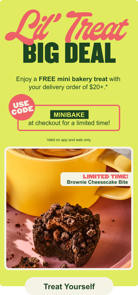 Enjoy a free mini bakery treat with your delivery order of $20+.* Use code: MINIBAKE at checkout for a limited time!