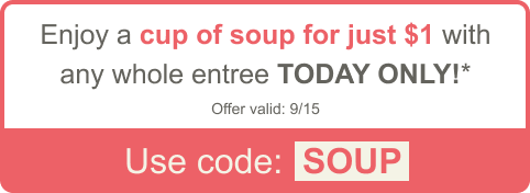 Enjoy a cup of soup for just $1 with any whole entree TODAY ONLY!* Offer valid: 9/15. Use code: SOUP