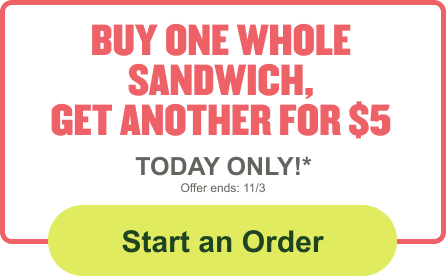 Buy one whole sandwich, get another for $5 today only!*