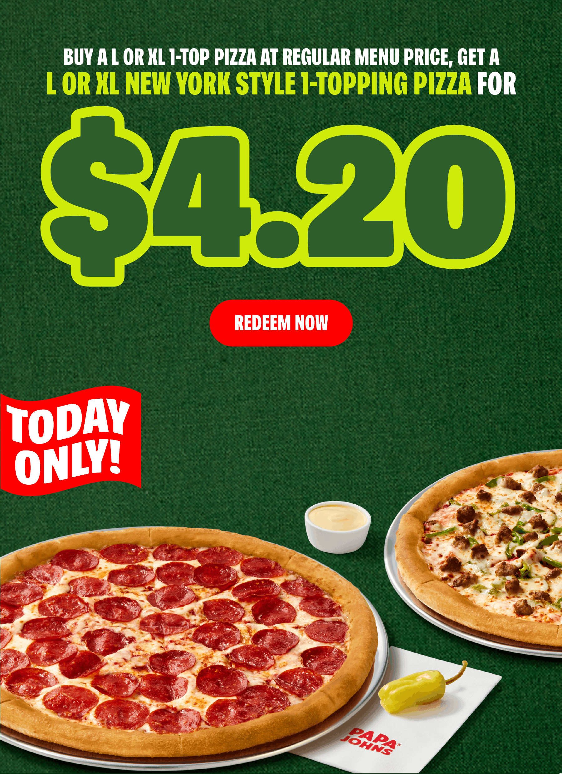 Buy one large or XL pizza and get one for $4.20, today only. Redeem Now.
