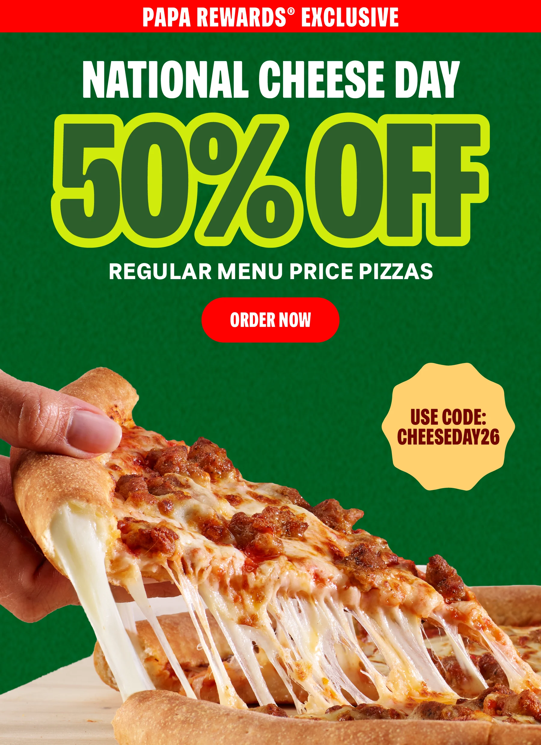 National Cheese Day: 50% off regular menu price pizzas. Order Now and use code: CHEESEDAY26