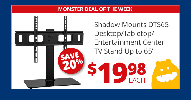 Monster Deal of the Week— Shadow Mounts DTS65 Desktop/Tabletop/ Entertainment Center TV Stand Up to 65-inches, now $19.98 each. SAVE 20%