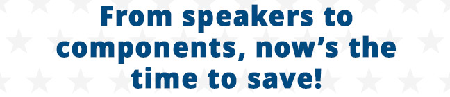 From speakers to components, now's the time to save!