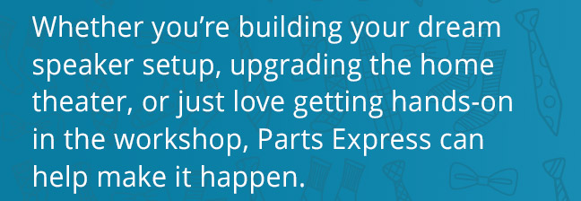Whether you’re building your dream speaker setup, upgrading the home theater, or just love getting hands-on in the workshop, Parts Express canhelp make it happen.
