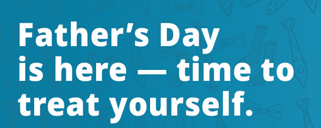 Father’s Day is here — time to treat yourself.