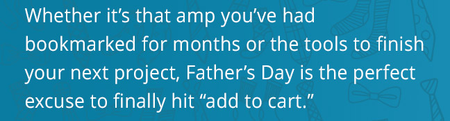 Whether it’s that amp you’ve had  bookmarked for months or the tools to finish your next project, Father’s Day is the perfect excuse to finally hit “add to cart.”