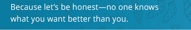 Because let’s be honest—no one knows what you want better than you.