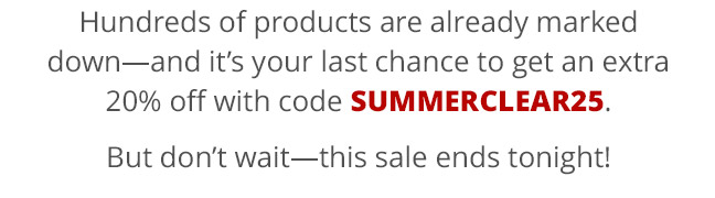 Hundreds of products are already marked down—and it’s your last chance to get an extra 20% off with code SUMMERCLEAR25. But don’t wait—this sale ends tonight!
