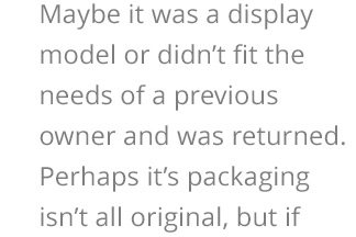 Maybe it was a display model or didn’t fit the needs of a previous owner and was returned. 