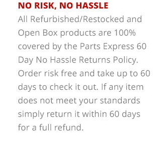 No Risk, No Hassle—All Refurbished/Restocked and Open Box products are 100% covered by the Parts Express 60 Day No Hassle Returns Policy. Order risk free and take up to 60 days to check it out. If any item does not meet your standards simply return it within 60 days for a full refund.