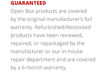 Guaranteed—Open Box products are covered by the original manufacturer’s full warranty. Refurbished/Restocked products have been reviewed, repaired, or repackaged by the manufacturer or our in-house repair department and are covered by a 6-month warranty.