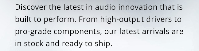 Discover the latest in audio innovation that is built to perform. From high-output drivers to pro-grade components, our latest arrivals are in stock and ready to ship. 