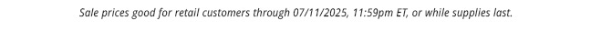 Sale prices good for retail customers through 07/11/2025, 11:59pm ET, or while supplies last.