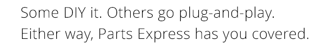 Some DIY it. Others go plug-and-play. Either way, Parts Express has you covered.