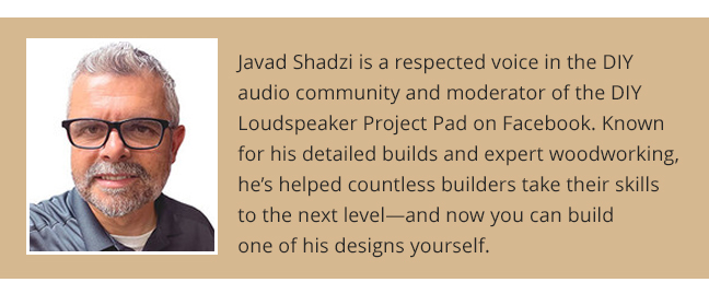 Javad Shadzi is a respected voice in the DIY audio community and moderator of the DIY Loudspeaker Project Pad on Facebook. Known for his detailed builds and expert woodworking, he’s helped countless builders take their skills to the next level—and now you can build one of his designs yourself.