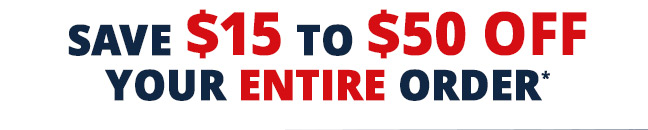 Save $15 to $50 off your ENTIRE ORDER*