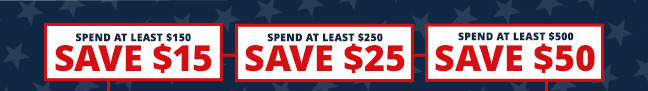 Spend at least $150, SAVE $15. Spend at least $250, SAVE $25. Spend at least $500 or more, SAVE $50.
