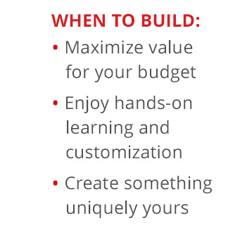 When to Build—Maximize value for your budget. Enjoy hands-on learning and customization. Create something uniquely yours.