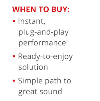When to Buy— Instant, plug-and-play performance. Ready-to-enjoy solution. Simple path to great sound.